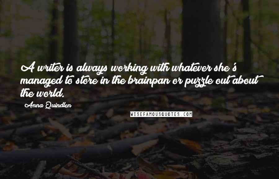 Anna Quindlen quotes: A writer is always working with whatever she's managed to store in the brainpan or puzzle out about the world.