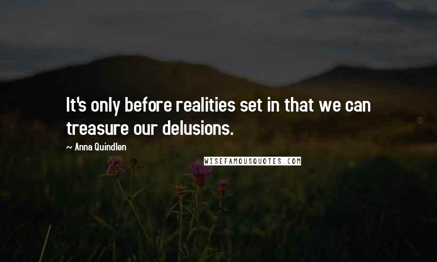 Anna Quindlen quotes: It's only before realities set in that we can treasure our delusions.