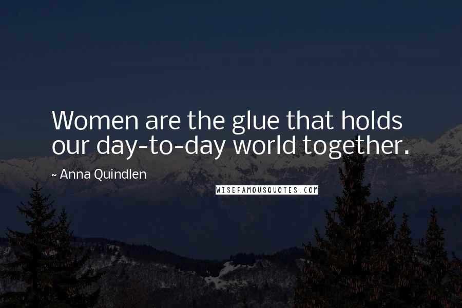 Anna Quindlen quotes: Women are the glue that holds our day-to-day world together.