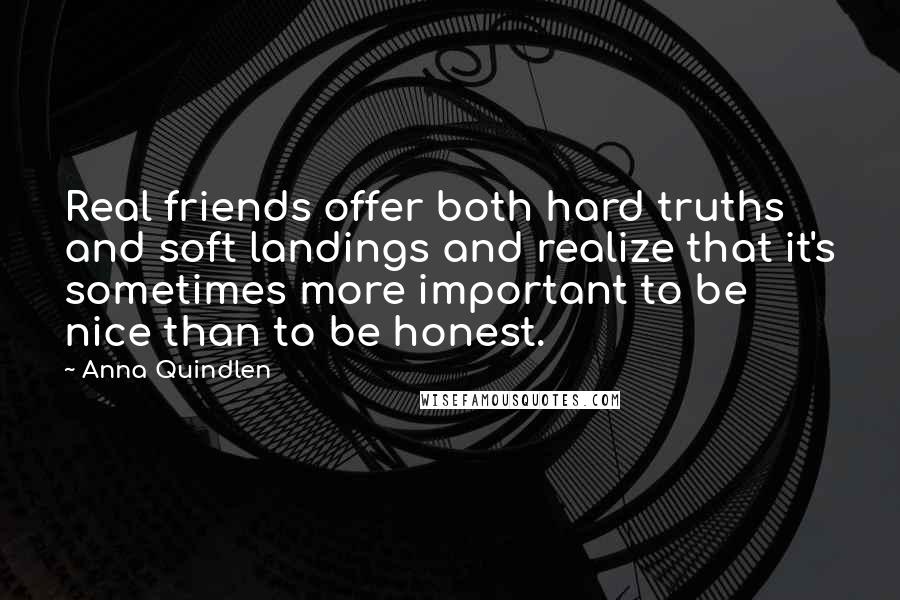 Anna Quindlen quotes: Real friends offer both hard truths and soft landings and realize that it's sometimes more important to be nice than to be honest.