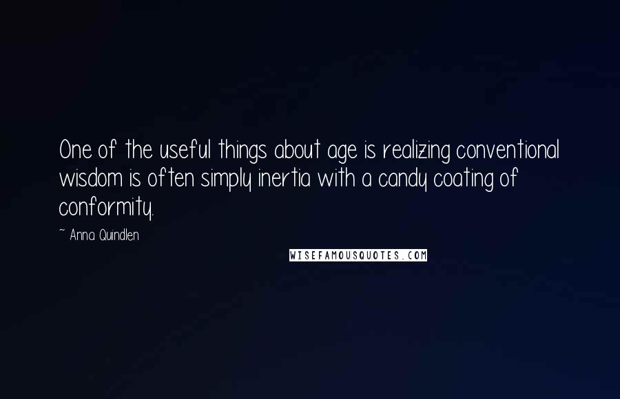 Anna Quindlen quotes: One of the useful things about age is realizing conventional wisdom is often simply inertia with a candy coating of conformity.