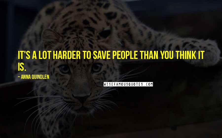 Anna Quindlen quotes: It's a lot harder to save people than you think it is.