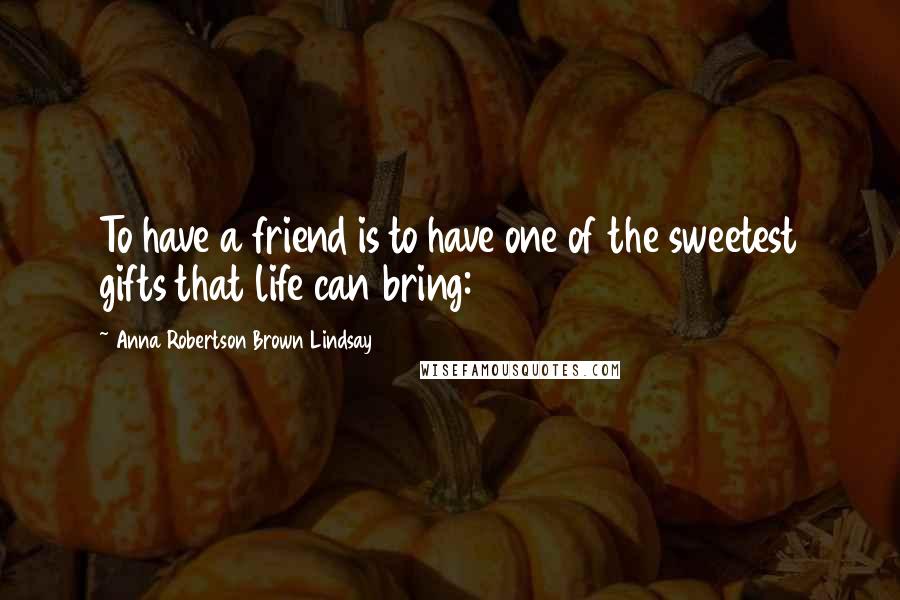 Anna Robertson Brown Lindsay quotes: To have a friend is to have one of the sweetest gifts that life can bring: