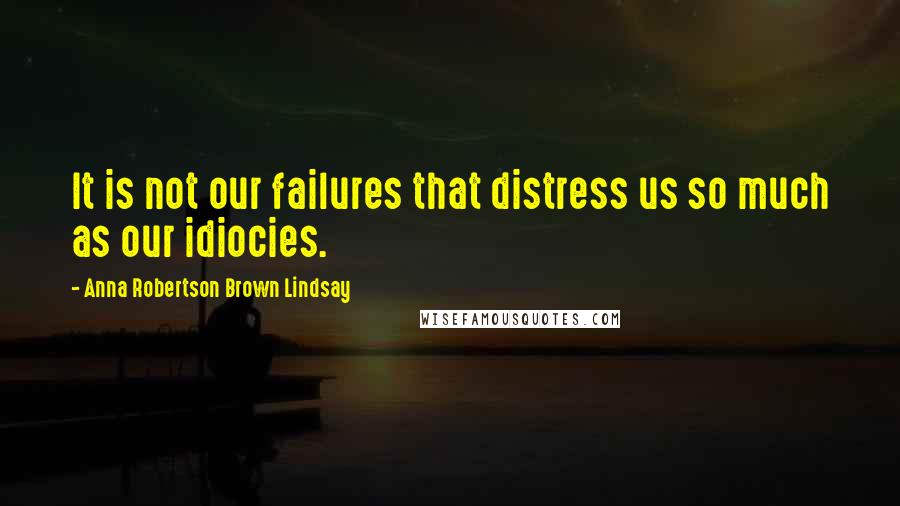 Anna Robertson Brown Lindsay quotes: It is not our failures that distress us so much as our idiocies.