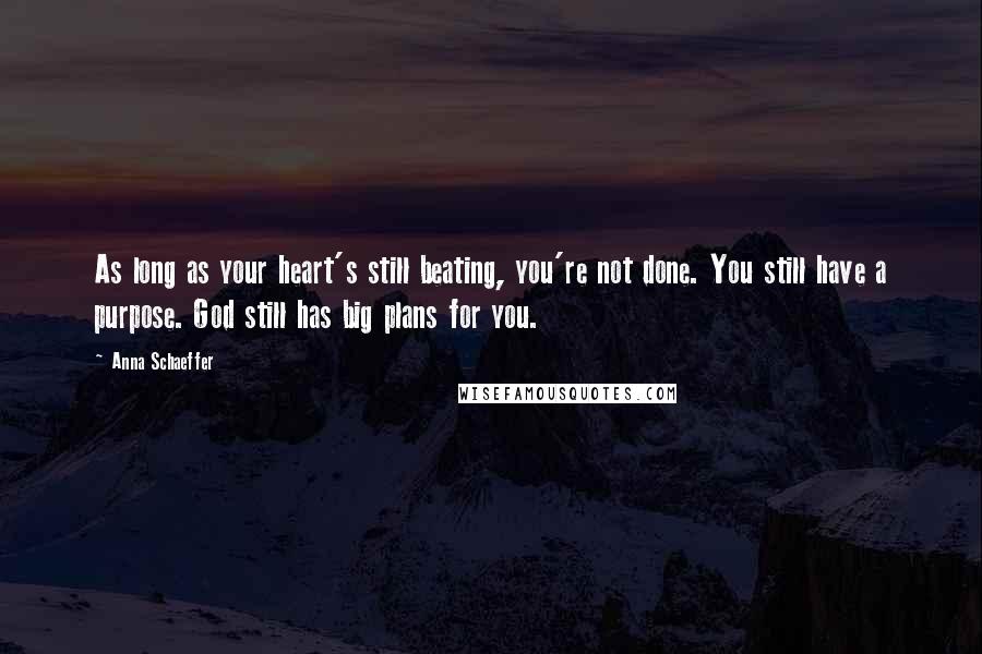 Anna Schaeffer quotes: As long as your heart's still beating, you're not done. You still have a purpose. God still has big plans for you. Anna Schaeffer quotes: As long as your heart's still beating, you're not done. You still have a purpose. God still has big plans for you.