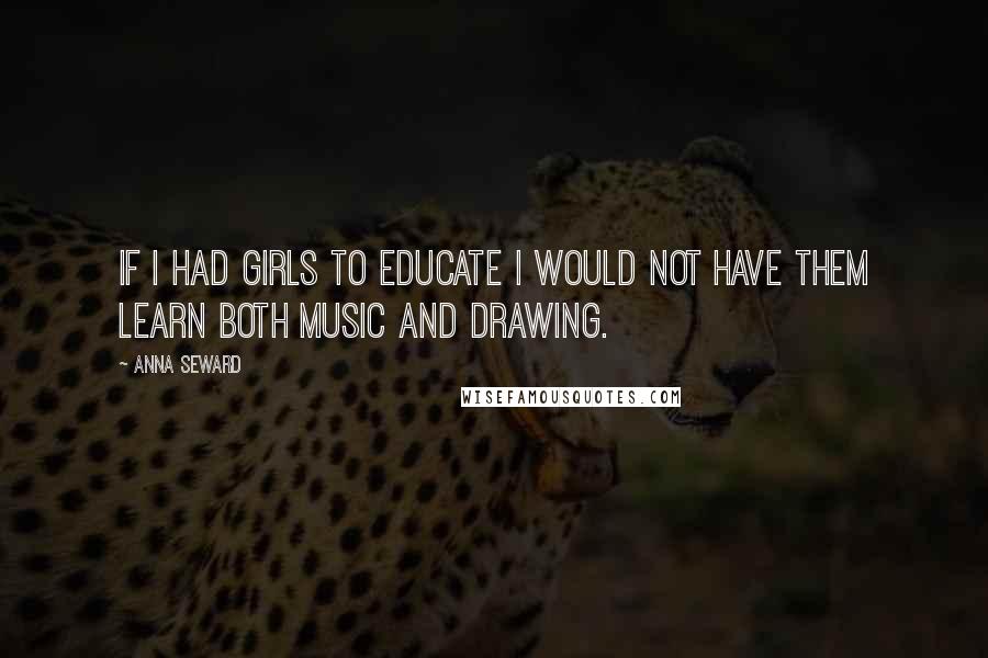 Anna Seward quotes: If I had girls to educate I would not have them learn both music and drawing.