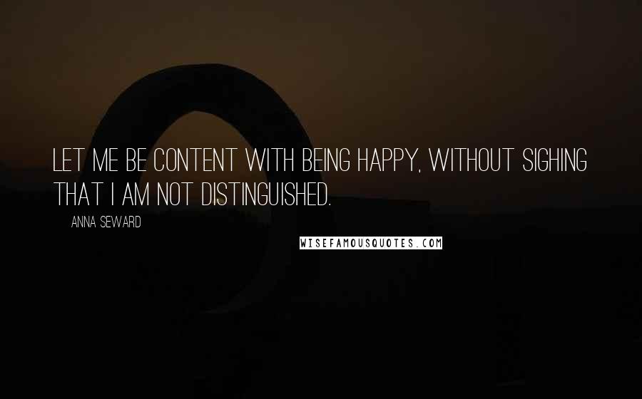 Anna Seward quotes: Let me be content with being happy, without sighing that I am not distinguished.