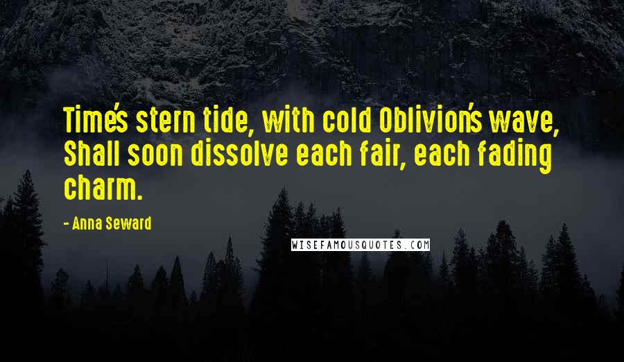 Anna Seward quotes: Time's stern tide, with cold Oblivion's wave, Shall soon dissolve each fair, each fading charm.