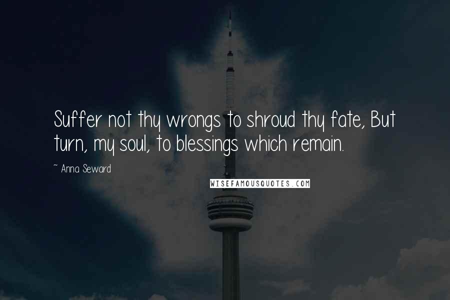 Anna Seward quotes: Suffer not thy wrongs to shroud thy fate, But turn, my soul, to blessings which remain.