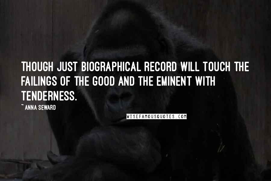 Anna Seward quotes: Though just biographical record will touch the failings of the good and the eminent with tenderness.