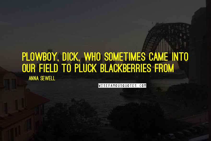 Anna Sewell quotes: Plowboy, Dick, who sometimes came into our field to pluck blackberries from