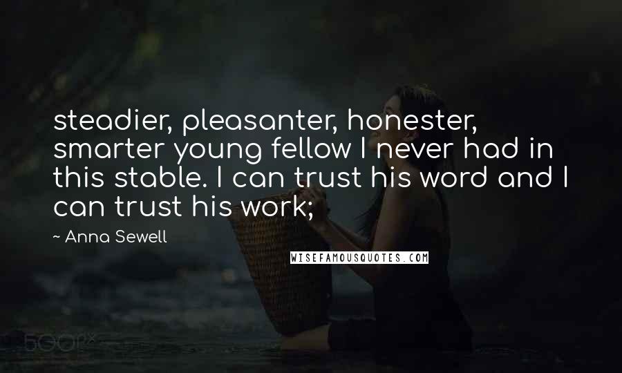 Anna Sewell quotes: steadier, pleasanter, honester, smarter young fellow I never had in this stable. I can trust his word and I can trust his work;