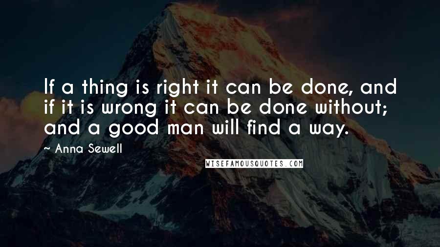 Anna Sewell quotes: If a thing is right it can be done, and if it is wrong it can be done without; and a good man will find a way.