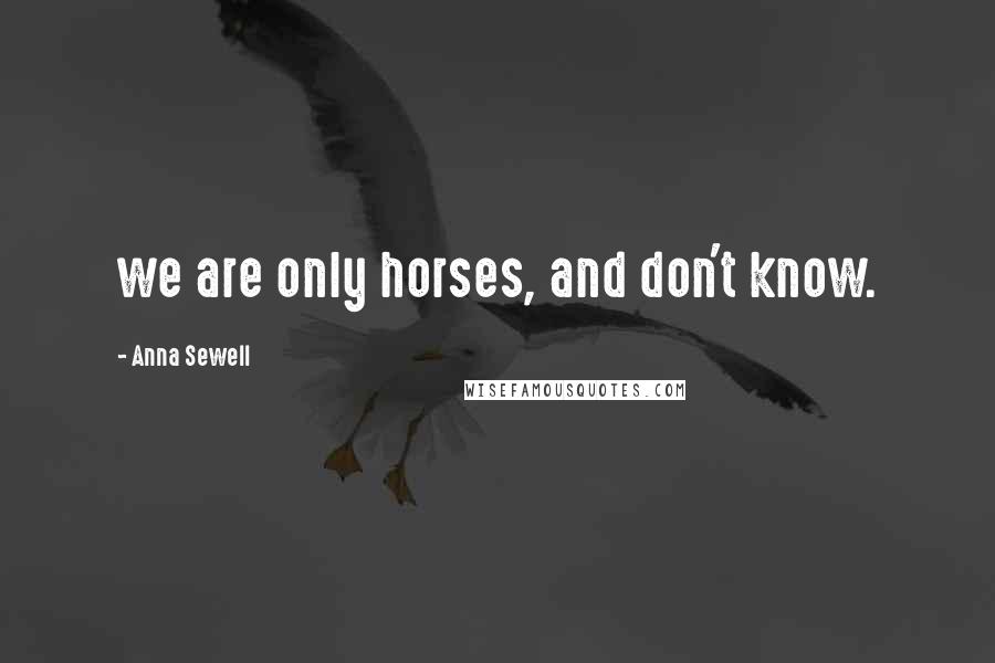 Anna Sewell quotes: we are only horses, and don't know.