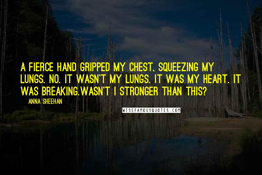 Anna Sheehan quotes: A fierce hand gripped my chest, squeezing my lungs. No. it wasn't my lungs. It was my heart. It was breaking.Wasn't I stronger than this?