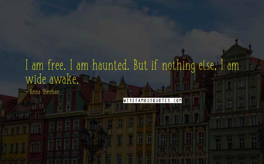 Anna Sheehan quotes: I am free. I am haunted. But if nothing else, I am wide awake.