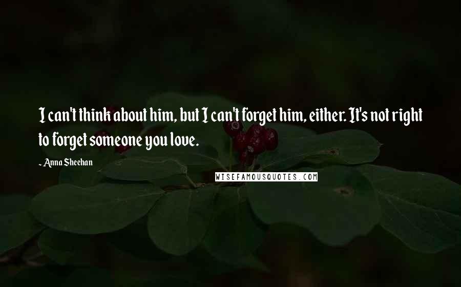 Anna Sheehan quotes: I can't think about him, but I can't forget him, either. It's not right to forget someone you love.