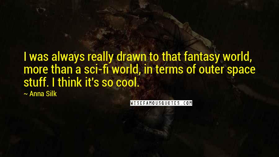 Anna Silk quotes: I was always really drawn to that fantasy world, more than a sci-fi world, in terms of outer space stuff. I think it's so cool. Anna Silk quotes: I was always really drawn to that fantasy world, more than a sci-fi world, in terms of outer space stuff. I think it's so cool.