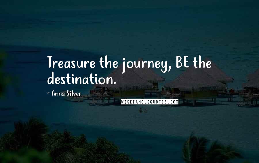 Anna Silver quotes: Treasure the journey, BE the destination.