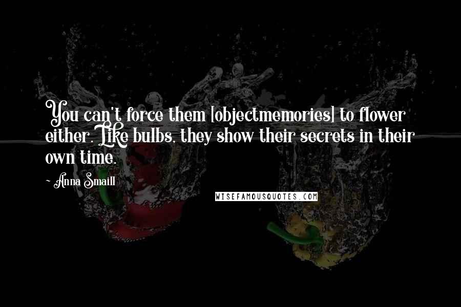Anna Smaill quotes: You can't force them [objectmemories] to flower either. Like bulbs, they show their secrets in their own time.