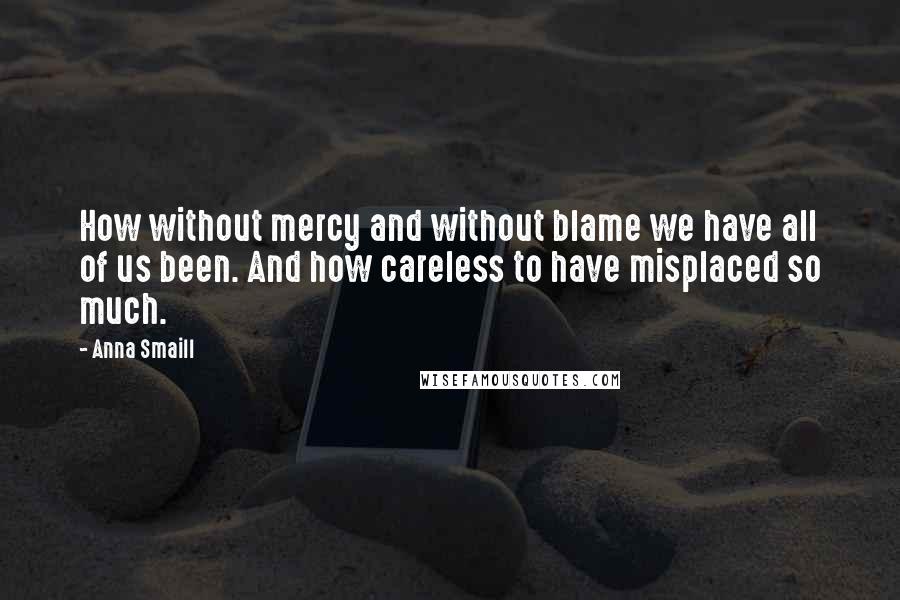 Anna Smaill quotes: How without mercy and without blame we have all of us been. And how careless to have misplaced so much.