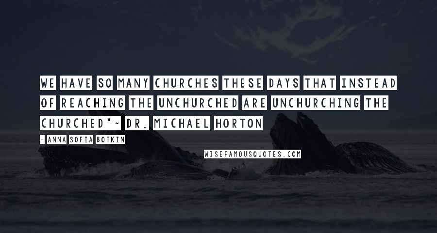 Anna Sofia Botkin quotes: We have so many churches these days that instead of reaching the unchurched are unchurching the churched"~ Dr. Michael Horton