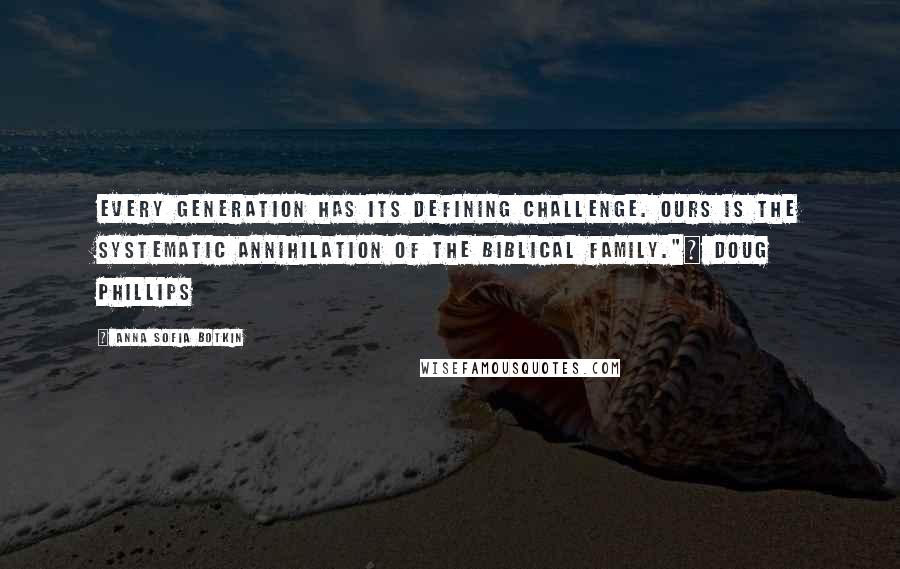 Anna Sofia Botkin quotes: Every generation has its defining challenge. Ours is the systematic annihilation of the biblical family."~ Doug Phillips