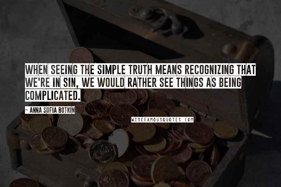 Anna Sofia Botkin quotes: When seeing the simple truth means recognizing that we're in sin, we would rather see things as being complicated.