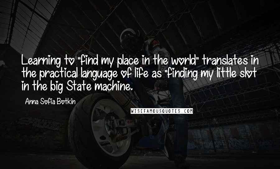 Anna Sofia Botkin quotes: Learning to "find my place in the world" translates in the practical language of life as "finding my little slot in the big State machine.