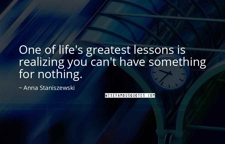 Anna Staniszewski quotes: One of life's greatest lessons is realizing you can't have something for nothing.