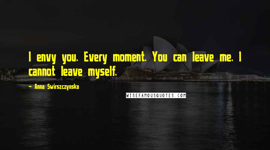Anna Swirszczynska quotes: I envy you. Every moment. You can leave me. I cannot leave myself.