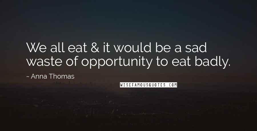 Anna Thomas quotes: We all eat & it would be a sad waste of opportunity to eat badly.
