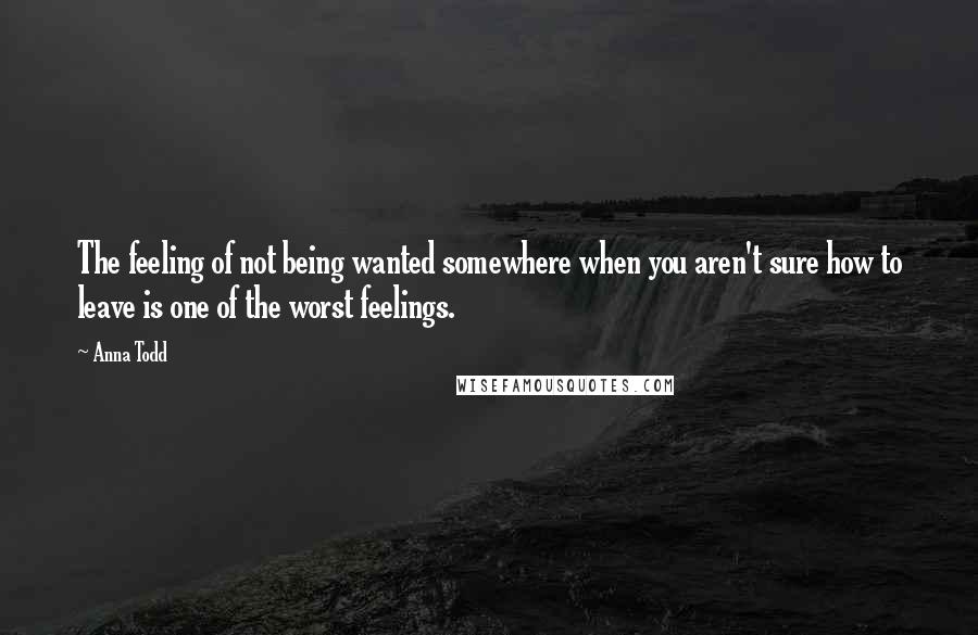 Anna Todd quotes: The feeling of not being wanted somewhere when you aren't sure how to leave is one of the worst feelings. Anna Todd quotes: The feeling of not being wanted somewhere when you aren't sure how to leave is one of the worst feelings.