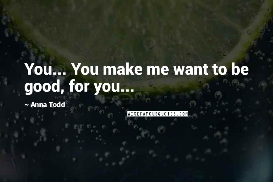 Anna Todd quotes: You... You make me want to be good, for you...