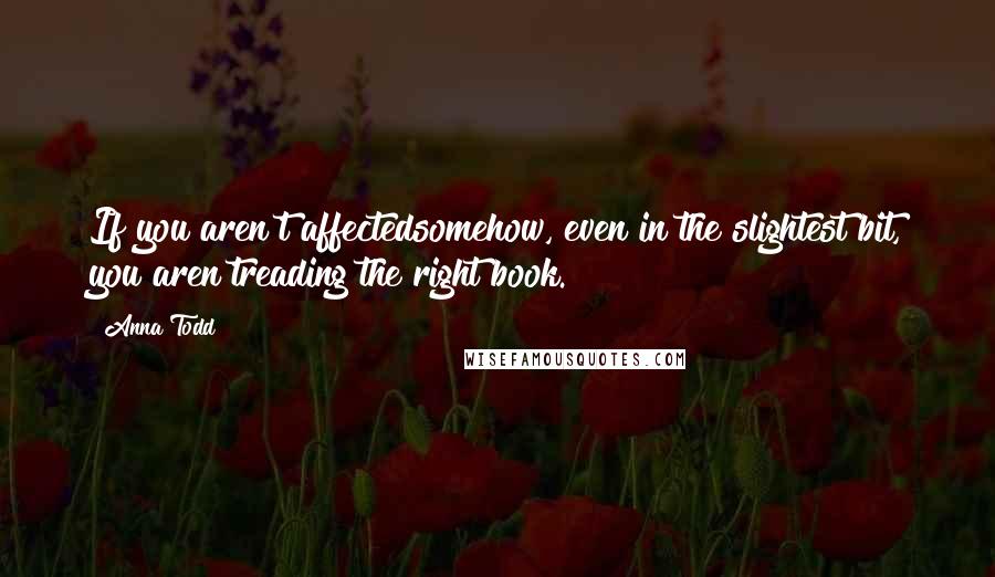 Anna Todd quotes: If you aren't affectedsomehow, even in the slightest bit, you aren'treading the right book.