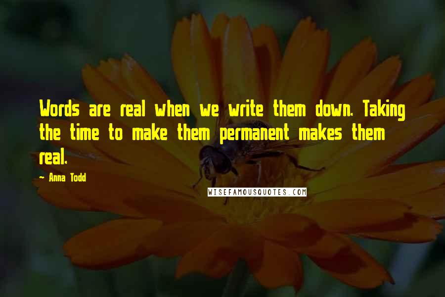 Anna Todd quotes: Words are real when we write them down. Taking the time to make them permanent makes them real.