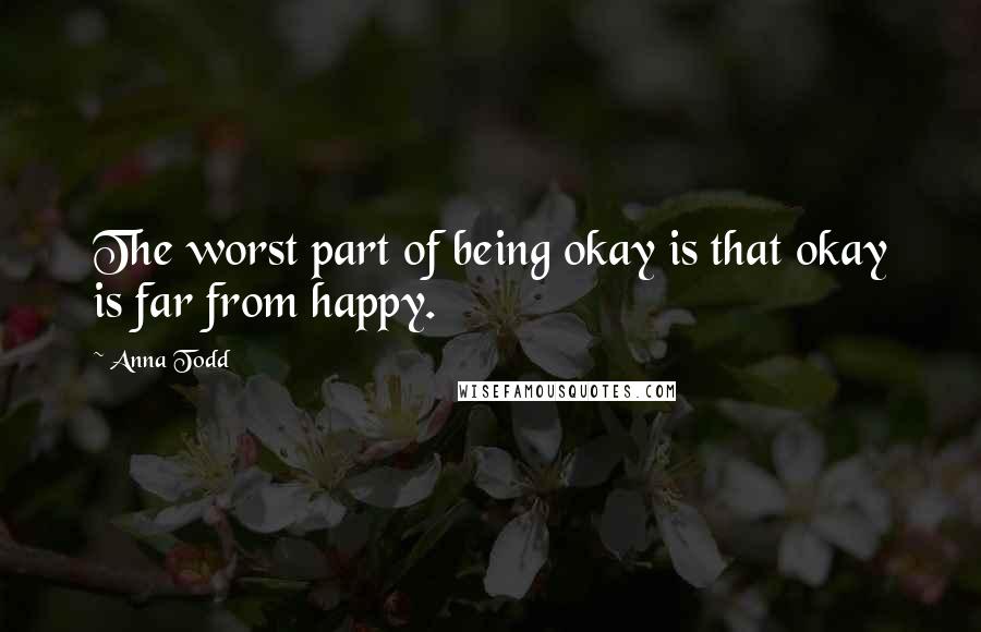 Anna Todd quotes: The worst part of being okay is that okay is far from happy.