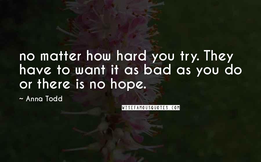 Anna Todd quotes: no matter how hard you try. They have to want it as bad as you do or there is no hope.