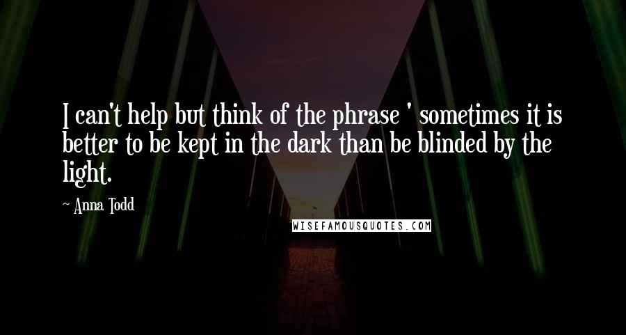 Anna Todd quotes: I can't help but think of the phrase ' sometimes it is better to be kept in the dark than be blinded by the light. Anna Todd quotes: I can't help but think of the phrase ' sometimes it is better to be kept in the dark than be blinded by the light.