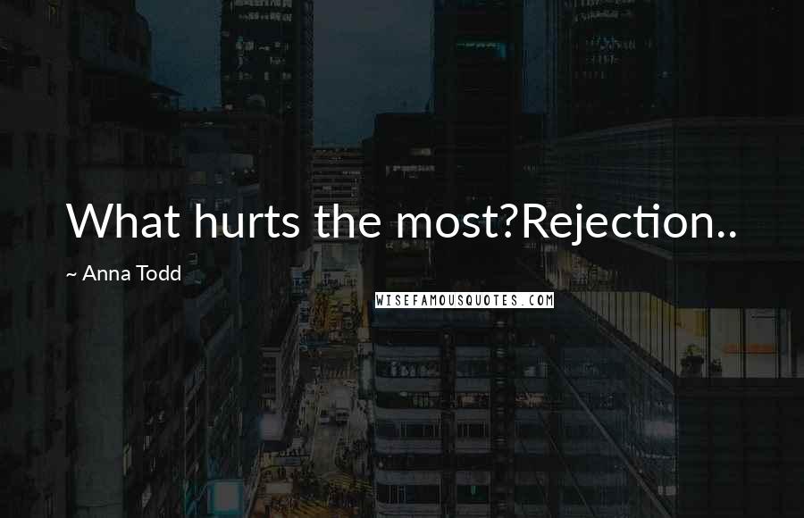 Anna Todd quotes: What hurts the most?Rejection..