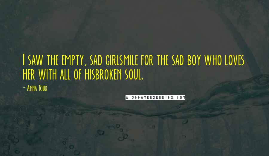 Anna Todd quotes: I saw the empty, sad girlsmile for the sad boy who loves her with all of hisbroken soul.