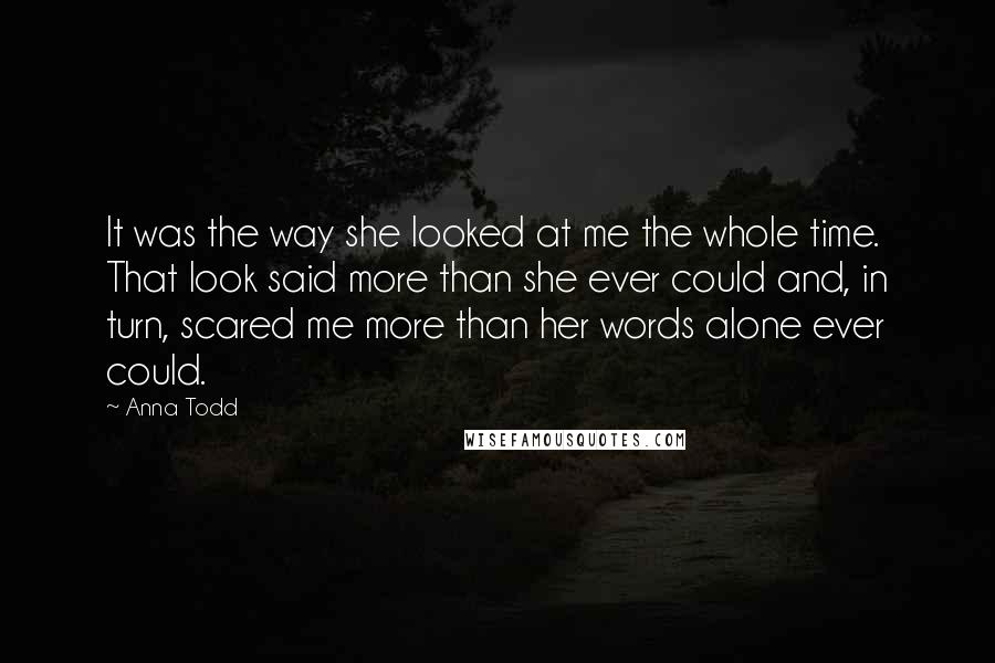 Anna Todd quotes: It was the way she looked at me the whole time. That look said more than she ever could and, in turn, scared me more than her words alone ever Anna Todd quotes: It was the way she looked at me the whole time. That look said more than she ever could and, in turn, scared me more than her words alone ever