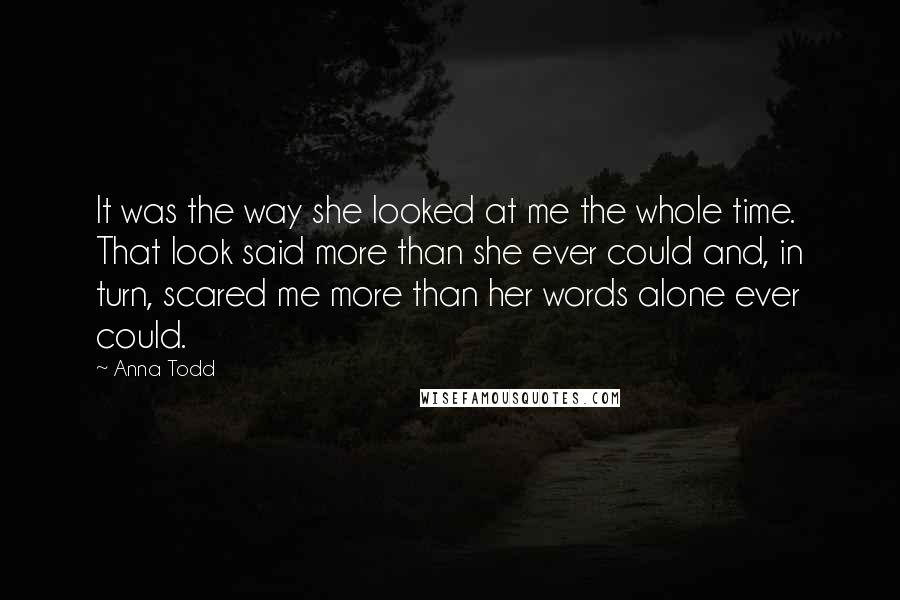 Anna Todd quotes: It was the way she looked at me the whole time. That look said more than she ever could and, in turn, scared me more than her words alone ever