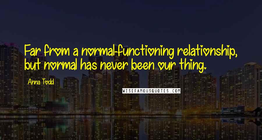 Anna Todd quotes: Far from a normal-functioning relationship, but normal has never been our thing.