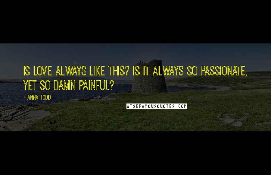 Anna Todd quotes: Is love always like this? Is it always so passionate, yet so damn painful?