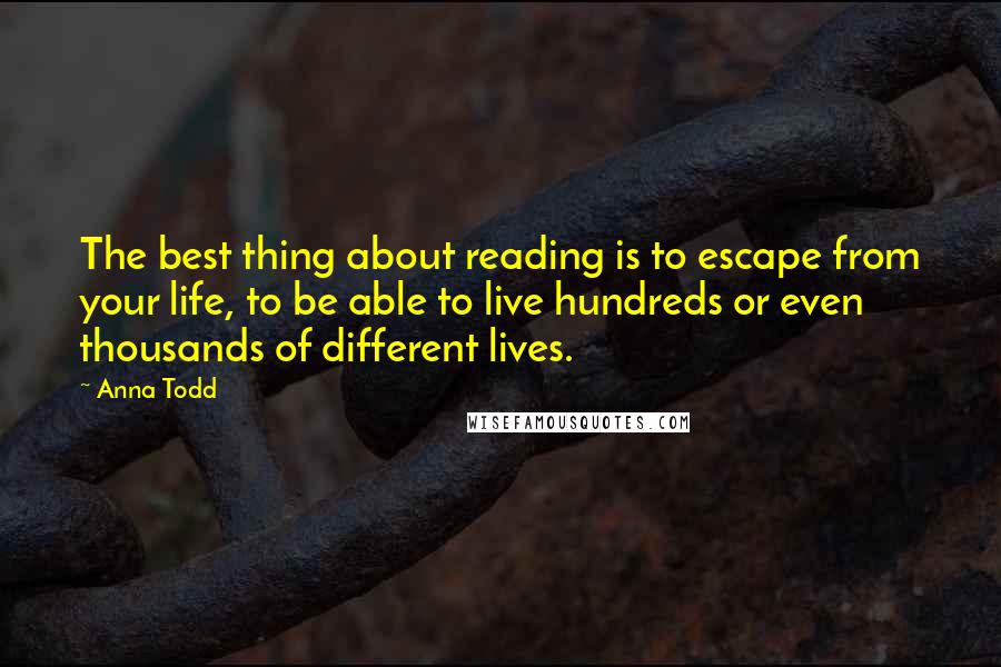 Anna Todd quotes: The best thing about reading is to escape from your life, to be able to live hundreds or even thousands of different lives.