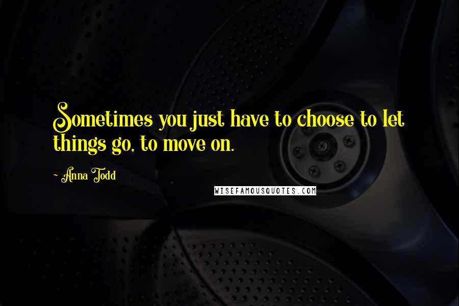 Anna Todd quotes: Sometimes you just have to choose to let things go, to move on.