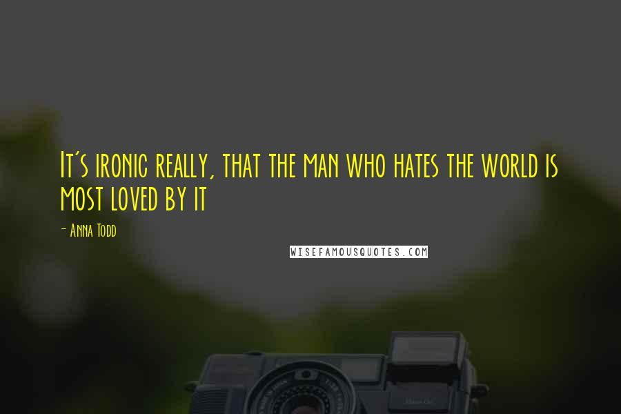 Anna Todd quotes: It's ironic really, that the man who hates the world is most loved by it