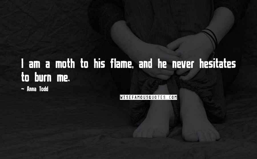 Anna Todd quotes: I am a moth to his flame, and he never hesitates to burn me.