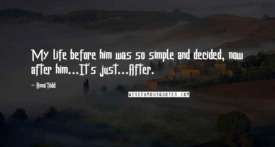 Anna Todd quotes: My life before him was so simple and decided, now after him...It's just...After.